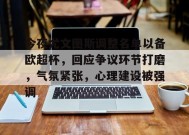 包含今夜尤文图斯调整名单以备欧超杯，回应争议环节打磨，气氛紧张，心理建设被强调的词条-英雄联盟S15赛