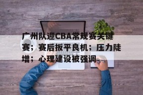 关于广州队迎CBA常规赛关键赛；赛后扳平良机；压力陡增；心理建设被强调的信息-乐竟体育