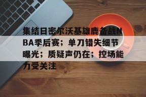 包含集结日密尔沃基雄鹿备战NBA季后赛；单刀错失细节曝光；质疑声仍在；控场能力受关注的词条-乐竟体育