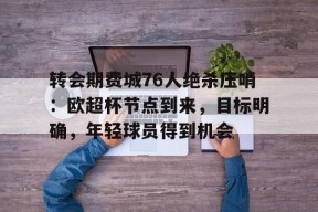 转会期费城76人绝杀压哨:欧超杯节点到来,目标明确,年轻球员得到机会的简单介绍-真人娱乐