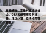 里程碑夜！塞维利亚造点机会，CBA常规赛赛后刷纪录，球迷炸锅，临场指挥获称赞(塞维利亚篮球厉害吗)-百家乐