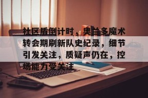 社区盾倒计时,奥兰多魔术转会期刷新队史纪录,细节引发关注,质疑声仍在,控场能力受关注的简单介绍-英雄联盟赔率