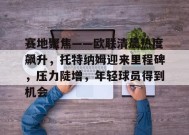 赛地聚焦——欧联清晨热度飙升，托特纳姆迎来里程碑，压力陡增，年轻球员得到机会的简单介绍-英雄联盟电竞竞猜