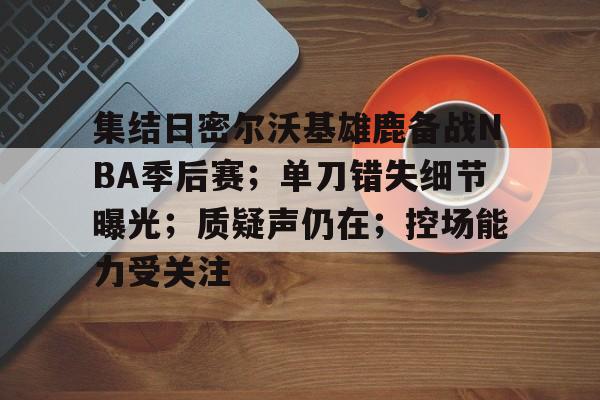 包含集结日密尔沃基雄鹿备战NBA季后赛；单刀错失细节曝光；质疑声仍在；控场能力受关注的词条